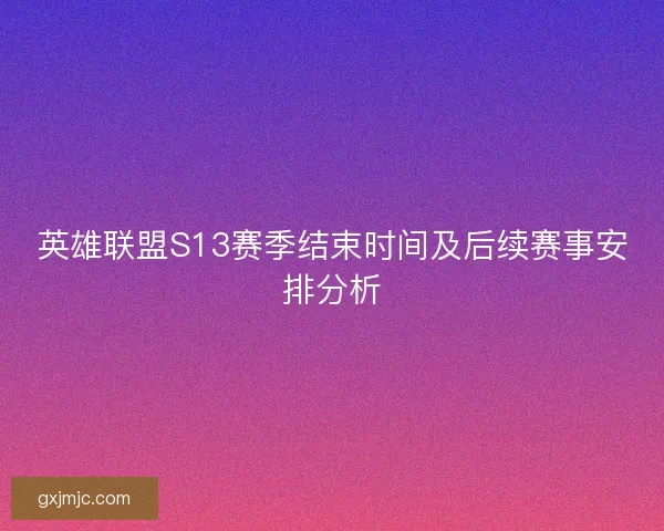 英雄联盟S13赛季结束时间及后续赛事安排分析