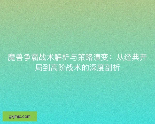 魔兽争霸战术解析与策略演变：从经典开局到高阶战术的深度剖析