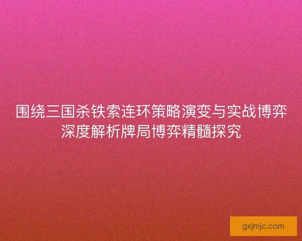 围绕三国杀铁索连环策略演变与实战博弈深度解析牌局博弈精髓探究