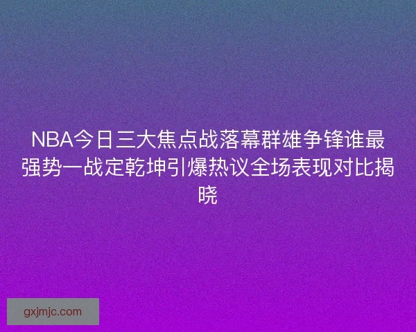 NBA今日三大焦点战落幕群雄争锋谁最强势一战定乾坤引爆热议全场表现对比揭晓