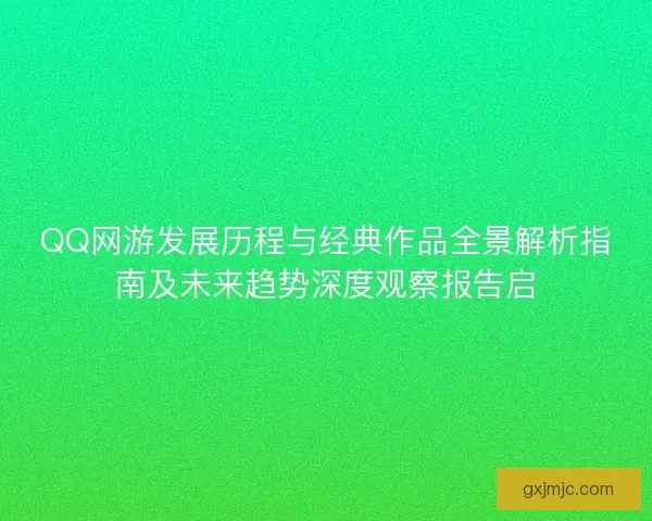 QQ网游发展历程与经典作品全景解析指南及未来趋势深度观察报告启