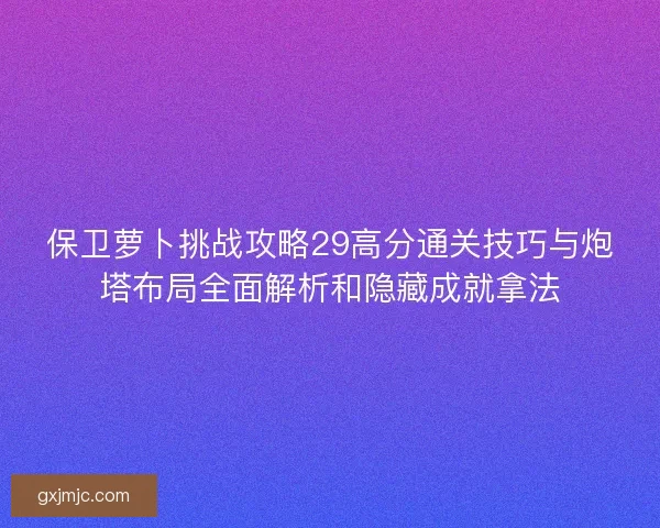 保卫萝卜挑战攻略29高分通关技巧与炮塔布局全面解析和隐藏成就拿法