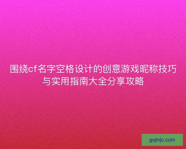 围绕cf名字空格设计的创意游戏昵称技巧与实用指南大全分享攻略