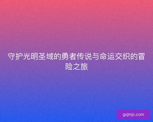 守护光明圣域的勇者传说与命运交织的冒险之旅