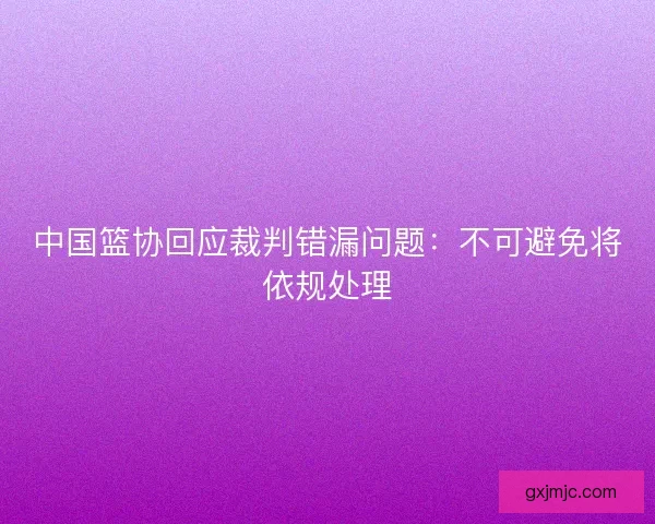 中国篮协回应裁判错漏问题：不可避免将依规处理