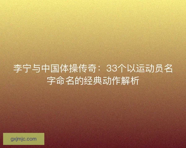 李宁与中国体操传奇：33个以运动员名字命名的经典动作解析