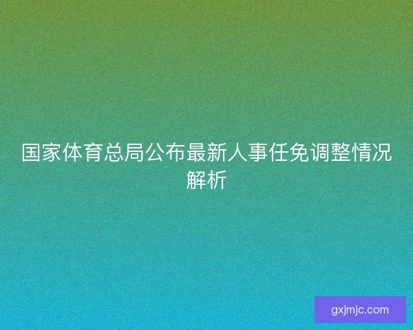 国家体育总局公布最新人事任免调整情况解析