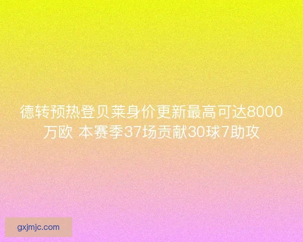 德转预热登贝莱身价更新最高可达8000万欧 本赛季37场贡献30球7助攻
